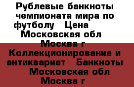 100 Рублевые банкноты чемпионата мира по футболу › Цена ­ 350 - Московская обл., Москва г. Коллекционирование и антиквариат » Банкноты   . Московская обл.,Москва г.